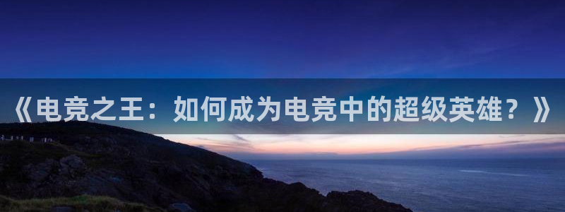 小艾电竞app下载：《电竞之王：如何成为电竞中的超级英雄？》